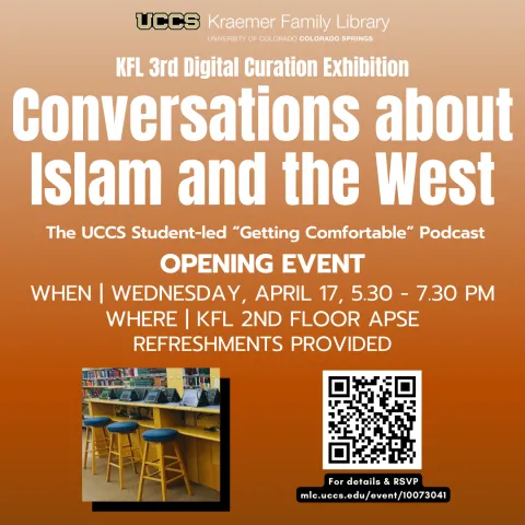 Conversations about Islam and the West Event Flyer that reads" KFL 3rd Digital Curation Exhibition Conversations about Islam and the West, The UCCS Student-led "Getting Comfortable" Podcast Opening Event, When Wednesday, April 17, 5:30-7:30 PM, Where KFL 2n Floor APSE, Refreshments Provided