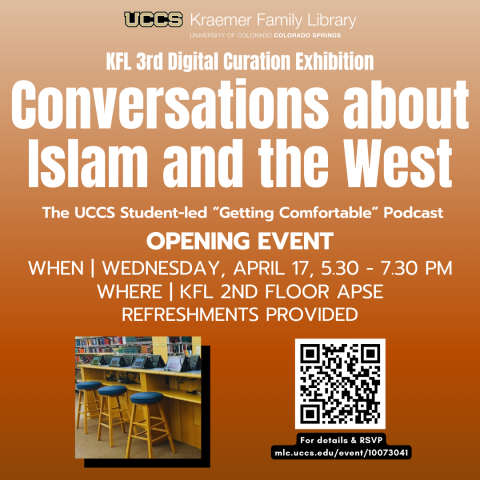 Conversations about Islam and the West Event Flyer that reads" KFL 3rd Digital Curation Exhibition Conversations about Islam and the West, The UCCS Student-led "Getting Comfortable" Podcast Opening Event, When Wednesday, April 17, 5:30-7:30 PM, Where KFL 2n Floor APSE, Refreshments Provided